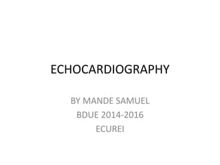 ECHOCARDIOGRAPHY
BY MANDE SAMUEL
BDUE 2014-2016
ECUREI
 
