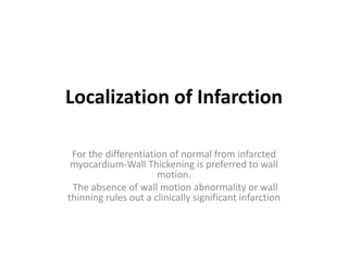 Localization of Infarction
For the differentiation of normal from infarcted
myocardium-Wall Thickening is preferred to wall
motion.
The absence of wall motion abnormality or wall
thinning rules out a clinically significant infarction
 