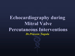 Echocardiography during
Mitral Valve
Percutaneous Interventions
Dr.Praveen Nagula
 