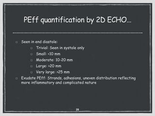 PEff quantification by 2D ECHO…
Seen in end diastole:
Trivial: Seen in systole only
Small: <10 mm
Moderate: 10-20 mm
Large: >20 mm
Very large: >25 mm
Exudate PEff: Strands, adhesions, uneven distribution reflecting
more inflammatory and complicated nature
28
 