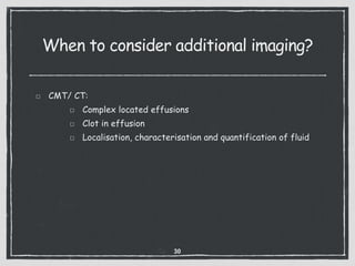 When to consider additional imaging?
CMT/ CT:
Complex located effusions
Clot in effusion
Localisation, characterisation and quantification of fluid
30
 