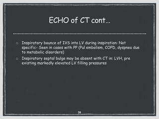 ECHO of CT cont…
Inspiratory bounce of IVS into LV during inspiration: Not
specific- Seen in cases with PP (Pul embolism, COPD, dyspnea due
to metabolic disorders)
Inspiratory septal bulge may be absent with CT in: LVH, pre
existing markedly elevated LV filling pressures
39
 