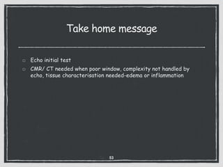 Take home message
Echo initial test
CMR/ CT needed when poor window, complexity not handled by
echo, tissue characterisation needed-edema or inflammation
53
 