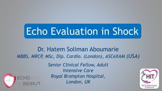 Echo Evaluation in Shock
Senior Clinical Fellow, Adult
Intensive Care
Royal Brompton Hospital,
London, UK
Dr. Hatem Soliman Aboumarie
MBBS, MRCP, MSc, Dip. Cardio. (London), ASCeXAM (USA)
 