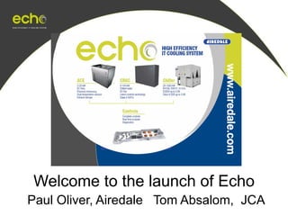 Welcome to the launch of Echo   Paul Oliver, Airedale  Tom Absalom,  JCA 