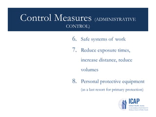 Control Measures (ADMINISTRATIVE
CONTROL)
6. Safe systems of work
7. Reduce exposure times,
increase distance, reduce
volumes
8. Personal protective equipment
(as a last resort for primary protection)
 