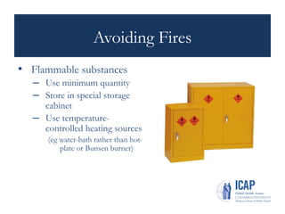 Avoiding Fires
• Flammable substances
– Use minimum quantity
– Store in special storage
cabinet
– Use temperature-
controlled heating sources
(eg water-bath rather than hot-
plate or Bunsen burner)
 