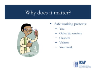Why does it matter?
• Safe working protects:
– You
– Other lab workers
– Cleaners
– Visitors
– Your work
 