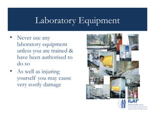 Laboratory Equipment
• Never use any
laboratory equipment
unless you are trained &
have been authorised to
do so
• As well as injuring
yourself you may cause
very costly damage
 