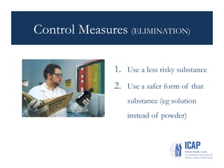 Control Measures (ELIMINATION)
1. Use a less risky substance
2. Use a safer form of that
substance (eg solution
instead of powder)
 