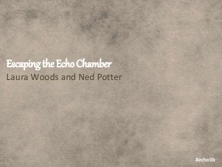 Escaping the Echo Chamber
Laura Woods and Ned Potter
#echolib
 