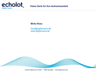 Vielen Dank für Ihre Aufmerksamkeit




        Mirko Ross

        ross@digital-worx.de
        www.digital-worx.de




echolot digital worx GmbH   70565 Stuttgart   www.digital-worx.de
 