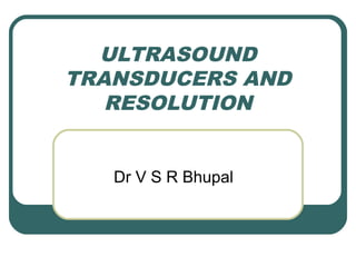 ULTRASOUND
TRANSDUCERS AND
RESOLUTION
Dr V S R Bhupal

 