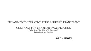 PRE AND POST OPERATIVE ECHO IN HEART TRANSPLANT
CONTRAST FOR CHAMBER OPACIFICATION
Why Don’t We Give It To Everyone?
Don’t Burst My Bubbles
DR.G.ABISHEK
 