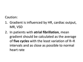Caution:
1. Gradient is influenced by HR, cardiac output,
MR, VSD
2. In patients with atrial fibrillation, mean
gradient should be calculated as the average
of five cycles with the least variation of R–R
intervals and as close as possible to normal
heart rate
 