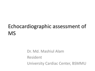 Echocardiographic assessment of
MS
Dr. Md. Mashiul Alam
Resident
University Cardiac Center, BSMMU
 