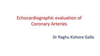 Echocardiographic evaluation of
Coronary Arteries
Dr Raghu Kishore Galla
 