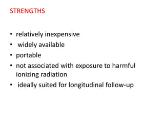 STRENGTHS
• relatively inexpensive
• widely available
• portable
• not associated with exposure to harmful
ionizing radiation
• ideally suited for longitudinal follow-up
 