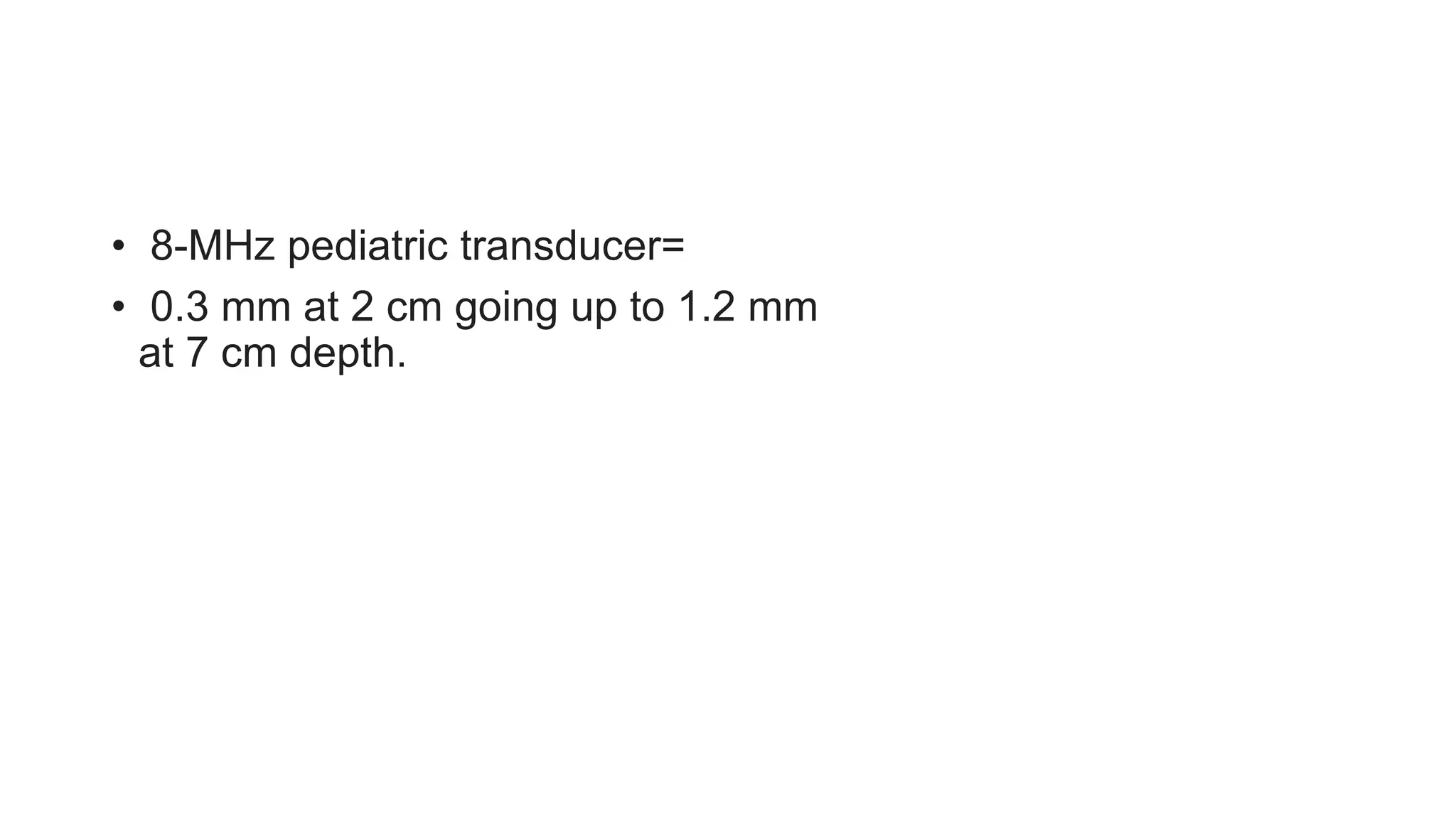 • 8-MHz pediatric transducer=
• 0.3 mm at 2 cm going up to 1.2 mm
at 7 cm depth.
 