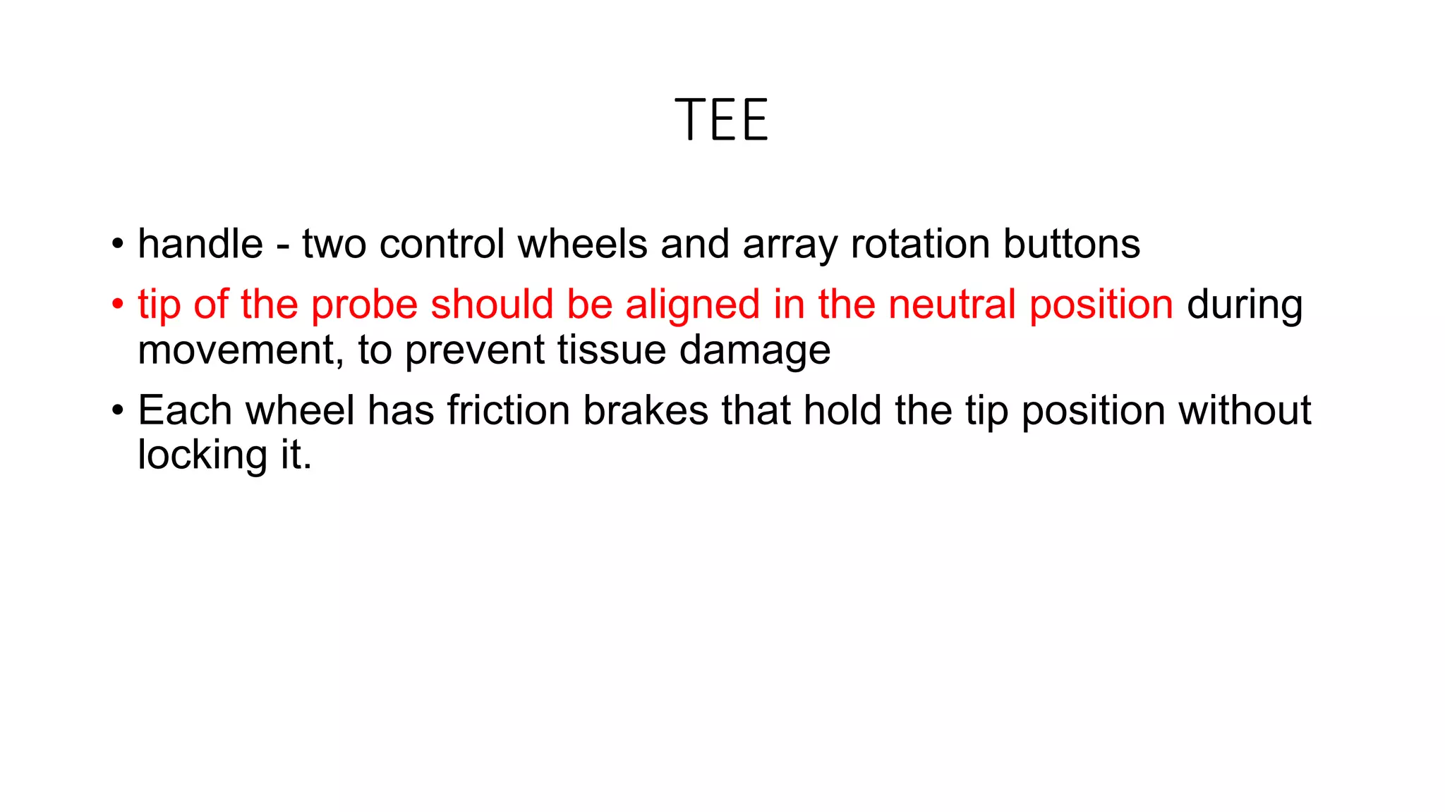 TEE
• handle - two control wheels and array rotation buttons
• tip of the probe should be aligned in the neutral position during
movement, to prevent tissue damage
• Each wheel has friction brakes that hold the tip position without
locking it.
 