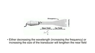 • Either decreasing the wavelength (increasing the frequency) or
increasing the size of the transducer will lengthen the near field
 