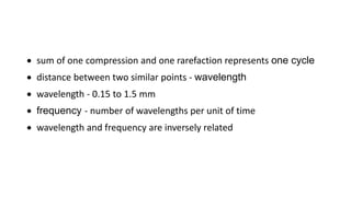  sum of one compression and one rarefaction represents one cycle
 distance between two similar points - wavelength
 wavelength - 0.15 to 1.5 mm
 frequency - number of wavelengths per unit of time
 wavelength and frequency are inversely related
 