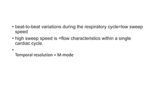 • beat-to-beat variations during the respiratory cycle=low sweep
speed
• high sweep speed is =flow characteristics within a single
cardiac cycle.
•
Temporal resolution = M-mode
 