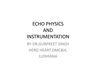 ECHO PHYSICS
AND
INSTRUMENTATION
BY-DR.GURPREET SINGH
HERO HEART DMC&H,
LUDHIANA
 