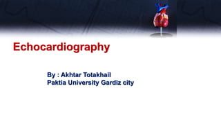 Echocardiography
By : Akhtar Totakhail
Paktia University Gardiz city
 