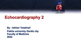 Echocardiography 2
By : Akhtar Totakhail
Paktia university Gardiz city
Faculty of Medicine
2022
 