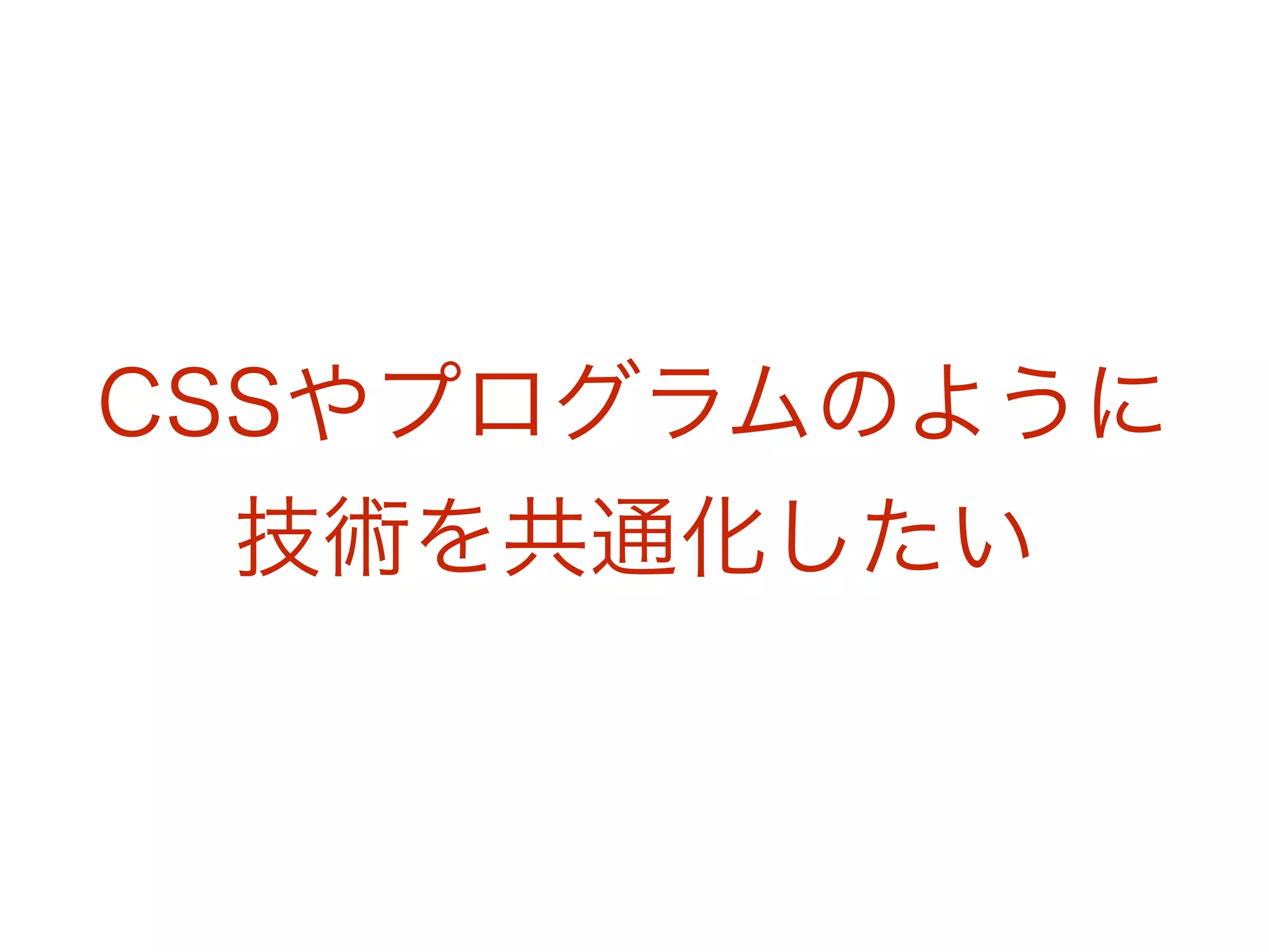 CSSやプログラムのように
技術を共通化したい
 