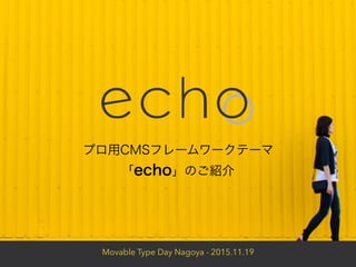 Movable Type Day Nagoya - 2015.11.19
プロ用CMSフレームワークテーマ
「echo」のご紹介
 
