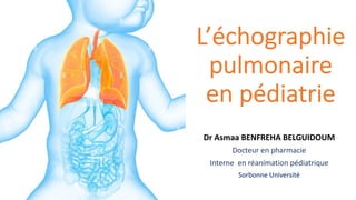 L’échographie
pulmonaire
en pédiatrie
Dr Asmaa BENFREHA BELGUIDOUM
Docteur en pharmacie
Interne en réanimation pédiatrique
Sorbonne Université
 