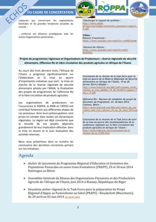 DU CADRE DE CONCERTATION
5
majeures qui concernent les exploitations
familiales et les grandes tendances actuelles du
monde ;
- renforcer ses alliances stratégiques avec les
autres Organisations partenaires ;
Télécharger le rapport de synthèse :
http://www.roppa-
afrique.org/images/Universite_payssanne/rapport_
fr.pdf
Vidéos : -
Discours d’ouverture :
https://www.youtube.com/watch?v=-nuNfEcGm4g
-Discours de clôture :
https://www.youtube.com/watch?v=zNeV-
WmVW2o
Projets de programmes régionaux et Organisations de Producteurs : réserve régionale de sécurité
alimentaire, Offensive Riz et Libre circulation des produits agricoles en Afrique de l’Ouest.
Au cours des trois derniers mois, l’Afrique de
l’Ouest a progressé significativement sur
l’élaboration et la mise en œuvre
d’importantes initiatives que sont : la mise en
marche de la réserve régionale de sécurité
alimentaire pilotée par l’ARAA, la finalisation
des projets de programmes de l’offensive Riz
et la libre circulation de produits agricoles.
Les organisations de producteurs en
l’occurrence le ROPPA, le RMB et l’APESS ont
contribué fortement aux différentes étapes de
ces processus. Ainsi leurs préoccupations sont
prises en compte dans toutes ces dynamiques
régionales. La région est déjà consciente que
la réussite de ces projets dépendra
grandement de leur implication effective dans
la mise en œuvre et le suivi évaluation des
activités retenues.
Nous vous présentons dans ce numéro les
conclusions des dernières rencontres portant
sur ces initiatives.
Conclusions de la réunion de la task force pour la
mise en œuvre de la Réserve Régionale de Sécurité
Alimentaire en Afrique de l’Ouest, 19 au 20
février 2014 à Abidjan :
http://www.hubrural.org/IMG/pdf/compte_rendu_
reunion_ts_rrsa_abidjan_19_20_fev2014_rapport_fi
nal_v_fr.pdf
Offensive Riz - Réunion de validation du projet de
document du Programme, 24- 26 Mars 2014,
Cotonou, Bénin :
http://www.hubrural.org/IMG/pdf/releve_de_con
clusion_tasf_rice_cotonou_24_au_26_mars_2014.pd
f
Conclusions de la réunion de la Task force de suivi
de la mise en œuvre des recommandations de la
conférence régionale sur la libre circulation des
produits agricoles en Afrique de l’Ouest :
http://www.hubrural.org/Conclusions-de-la-
reunion-de-la,11205.html
Agenda
 Atelier de lancement du Programme Régional d’Education et formation des
Populations Pastorales en zones trans frontalières (PREPP), 29 et 30 mai 2014
Natitingou au Bénin.
 Assemblée Générale du Réseau des Organisations Paysannes et des Producteurs
Agricole de l’Afrique de l’Ouest, Juin 2014 à Niamey, République du Niger
 Deuxième atelier régional de la Task Force pour la préparation du Projet
Régional d’Appui au Pastoralisme au Sahel (PRAPS) - Nouakchott (Mauritanie),
du 29 avril au 02 mai 2014. En savoir plus
 
