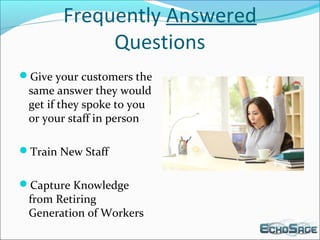Frequently Answered
Questions
Give your customers the
same answer they would
get if they spoke to you
or your staff in person
Train New Staff
Capture Knowledge
from Retiring
Generation of Workers
 