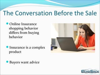 The Conversation Before the Sale
Online Insurance
shopping behavior
differs from buying
behavior
Insurance is a complex
product
Buyers want advice
 