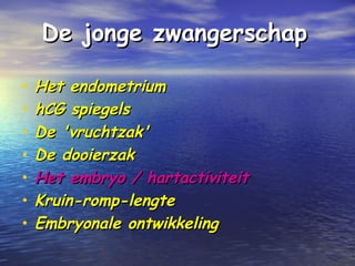 De jonge zwangerschapDe jonge zwangerschap
• Het endometriumHet endometrium
• hCG spiegelshCG spiegels
• De 'vruchtzak'De 'vruchtzak'
• De dooierzakDe dooierzak
• Het embryo / hartactiviteitHet embryo / hartactiviteit
• Kruin-romp-lengteKruin-romp-lengte
• Embryonale ontwikkelingEmbryonale ontwikkeling
 