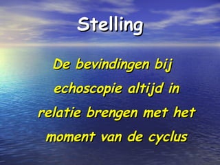 StellingStelling
De bevindingen bijDe bevindingen bij
echoscopie altijd inechoscopie altijd in
relatie brengen met hetrelatie brengen met het
moment van de cyclusmoment van de cyclus
 