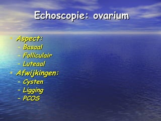 Echoscopie: ovariumEchoscopie: ovarium
• Aspect:Aspect:
– BasaalBasaal
– FolliculairFolliculair
– LuteaalLuteaal
• Afwijkingen:Afwijkingen:
– CystenCysten
– LiggingLigging
– PCOSPCOS
 