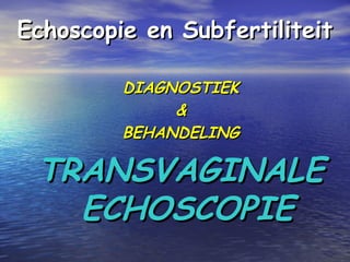 Echoscopie en SubfertiliteitEchoscopie en Subfertiliteit
DIAGNOSTIEKDIAGNOSTIEK
&&
BEHANDELINGBEHANDELING
TRANSVAGINALETRANSVAGINALE
ECHOSCOPIEECHOSCOPIE
 