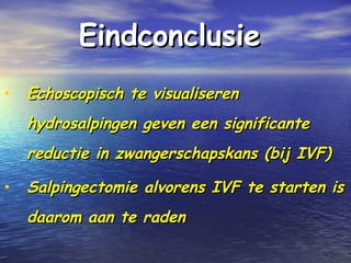 EindconclusieEindconclusie
• Echoscopisch te visualiserenEchoscopisch te visualiseren
hydrosalpingen geven een significantehydrosalpingen geven een significante
reductie in zwangerschapskans (bij IVF)reductie in zwangerschapskans (bij IVF)
• Salpingectomie alvorens IVF te starten isSalpingectomie alvorens IVF te starten is
daarom aan te radendaarom aan te raden
 