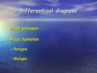 Differentiaal diagnoseDifferentiaal diagnose
• Blaas poliepenBlaas poliepen
• Blaas tumorenBlaas tumoren
– BenigneBenigne
– MaligneMaligne
 