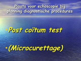 Plaats voor echoscopie bijPlaats voor echoscopie bij
planning diagnostische proceduresplanning diagnostische procedures
•Post coïtum testPost coïtum test
•(Microcurettage)(Microcurettage)
 