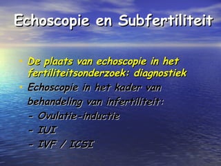 Echoscopie en SubfertiliteitEchoscopie en Subfertiliteit
• De plaats van echoscopie in hetDe plaats van echoscopie in het
fertiliteitsonderzoek: diagnostiekfertiliteitsonderzoek: diagnostiek
• Echoscopie in het kader vanEchoscopie in het kader van
behandeling van infertiliteit:behandeling van infertiliteit:
- Ovulatie-inductie- Ovulatie-inductie
- IUI- IUI
- IVF / ICSI- IVF / ICSI
 