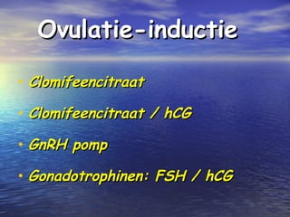 Ovulatie-inductieOvulatie-inductie
• ClomifeencitraatClomifeencitraat
• Clomifeencitraat / hCGClomifeencitraat / hCG
• GnRH pompGnRH pomp
• Gonadotrophinen: FSH / hCGGonadotrophinen: FSH / hCG
 
