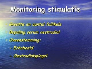 Monitoring stimulatieMonitoring stimulatie
• Grootte en aantal follikelsGrootte en aantal follikels
• Bepaling serum oestradiolBepaling serum oestradiol
• Oveenstemming:Oveenstemming:
- Echobeeld- Echobeeld
- Oestradiolspiegel- Oestradiolspiegel
 