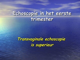 Echoscopie in het eersteEchoscopie in het eerste
trimestertrimester
Transvaginale echoscopieTransvaginale echoscopie
is superieuris superieur
 