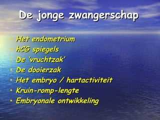 De jonge zwangerschapDe jonge zwangerschap
• Het endometriumHet endometrium
• hCG spiegelshCG spiegels
• De ‘vruchtzak’De ‘vruchtzak’
• De dooierzakDe dooierzak
• Het embryo / hartactiviteitHet embryo / hartactiviteit
• Kruin-romp-lengteKruin-romp-lengte
• Embryonale ontwikkelingEmbryonale ontwikkeling
 