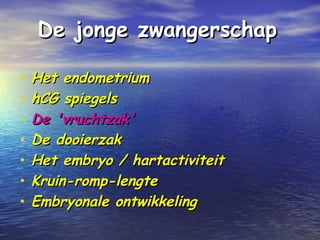 De jonge zwangerschapDe jonge zwangerschap
• Het endometriumHet endometrium
• hCG spiegelshCG spiegels
• De 'vruchtzak'De 'vruchtzak'
• De dooierzakDe dooierzak
• Het embryo / hartactiviteitHet embryo / hartactiviteit
• Kruin-romp-lengteKruin-romp-lengte
• Embryonale ontwikkelingEmbryonale ontwikkeling
 