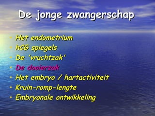De jonge zwangerschapDe jonge zwangerschap
• Het endometriumHet endometrium
• hCG spiegelshCG spiegels
• De 'vruchtzak'De 'vruchtzak'
• De dooierzakDe dooierzak
• Het embryo / hartactiviteitHet embryo / hartactiviteit
• Kruin-romp-lengteKruin-romp-lengte
• Embryonale ontwikkelingEmbryonale ontwikkeling
 